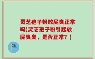 灵芝孢子粉放屁臭正常吗(灵芝孢子粉引起放屁臭臭，是否正常？)