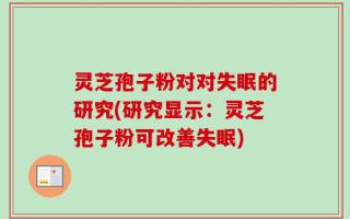 灵芝孢子粉对对失眠的研究(研究显示：灵芝孢子粉可改善失眠)