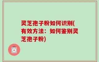 灵芝孢子粉如何识别(有效方法：如何鉴别灵芝孢子粉)