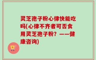 灵芝孢子粉心律快能吃吗(心律不齐者可否食用灵芝孢子粉？——健康咨询)