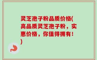 灵芝孢子粉品质价格(高品质灵芝孢子粉，实惠价格，你值得拥有！)