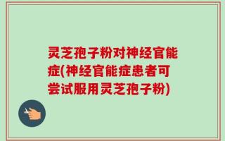 灵芝孢子粉对神经官能症(神经官能症患者可尝试服用灵芝孢子粉)