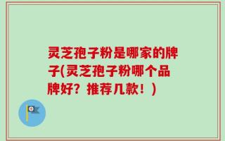 灵芝孢子粉是哪家的牌子(灵芝孢子粉哪个品牌好？推荐几款！)