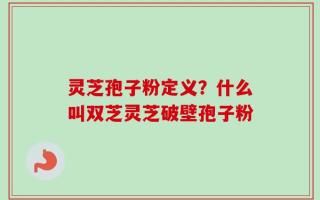 灵芝孢子粉定义？什么叫双芝灵芝破壁孢子粉