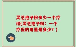 灵芝孢子粉多少一个疗程(灵芝孢子粉：一个疗程的用量是多少？)
