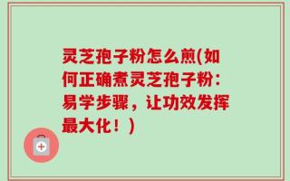 灵芝孢子粉怎么煎(如何正确煮灵芝孢子粉：易学步骤，让功效发挥最大化！)