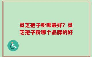 灵芝孢子粉哪最好？灵芝孢子粉哪个品牌的好