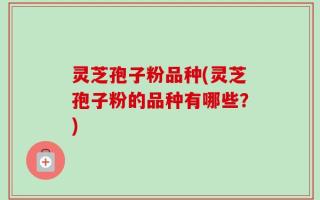 灵芝孢子粉品种(灵芝孢子粉的品种有哪些？)