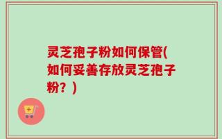 灵芝孢子粉如何保管(如何妥善存放灵芝孢子粉？)