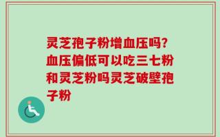 灵芝孢子粉增血压吗？血压偏低可以吃三七粉和灵芝粉吗灵芝破壁孢子粉