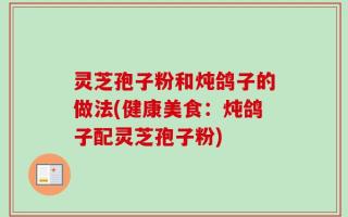 灵芝孢子粉和炖鸽子的做法(健康美食：炖鸽子配灵芝孢子粉)