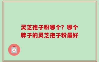 灵芝孢子粉哪个？哪个牌子的灵芝孢子粉最好