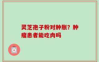 灵芝孢子粉对肿胀？肿瘤患者能吃肉吗