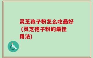 灵芝孢子粉怎么吃最好 (灵芝孢子粉的最佳用法)