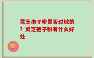 灵芝孢子粉是否过敏的？灵芝孢子粉有什么好处