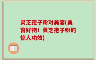 灵芝孢子粉对美容(美容好物！灵芝孢子粉的惊人功效)