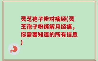 灵芝孢子粉对痛经(灵芝孢子粉缓解月经痛，你需要知道的所有信息)