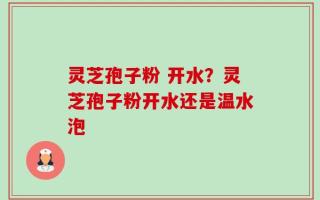 灵芝孢子粉 开水？灵芝孢子粉开水还是温水泡