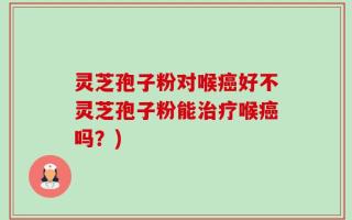 灵芝孢子粉对喉癌好不灵芝孢子粉能治疗喉癌吗？)