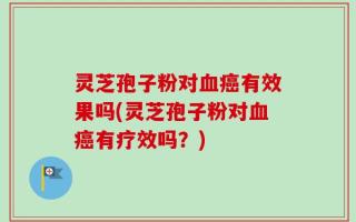 灵芝孢子粉对血癌有效果吗(灵芝孢子粉对血癌有疗效吗？)