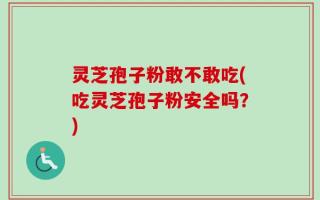 灵芝孢子粉敢不敢吃(吃灵芝孢子粉安全吗？)