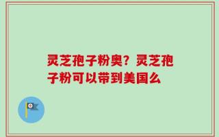 灵芝孢子粉奥？灵芝孢子粉可以带到美国么