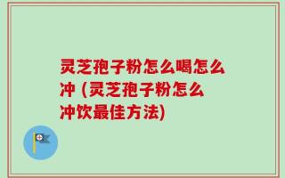 灵芝孢子粉怎么喝怎么冲 (灵芝孢子粉怎么冲饮最佳方法)