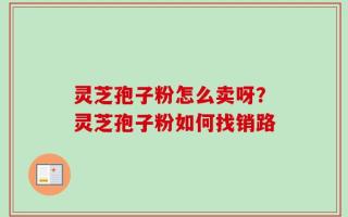 灵芝孢子粉怎么卖呀？灵芝孢子粉如何找销路