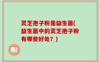 灵芝孢子粉是益生菌(益生菌中的灵芝孢子粉有哪些好处？)