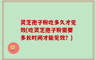 灵芝孢子粉吃多久才见效(吃灵芝孢子粉需要多长时间才能见效？)