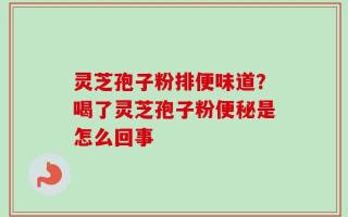 灵芝孢子粉排便味道？喝了灵芝孢子粉便秘是怎么回事
