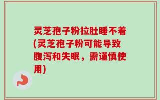灵芝孢子粉拉肚睡不着(灵芝孢子粉可能导致腹泻和失眠，需谨慎使用)