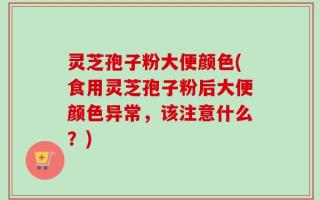 灵芝孢子粉大便颜色(食用灵芝孢子粉后大便颜色异常，该注意什么？)
