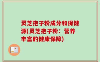 灵芝孢子粉成分和保健源(灵芝孢子粉：营养丰富的健康保障)