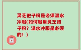 灵芝孢子粉是必须温水冲服(如何服用灵芝孢子粉？温水冲服是必须的！)