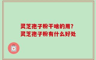 灵芝孢子粉干啥的用？灵芝孢子粉有什么好处