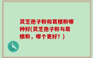 灵芝孢子粉和葛根粉哪种好(灵芝孢子粉与葛根粉，哪个更好？)