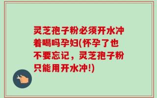 灵芝孢子粉必须开水冲着喝吗孕妇(怀孕了也不要忘记，灵芝孢子粉只能用开水冲!)