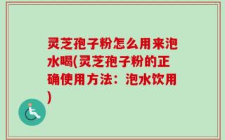 灵芝孢子粉怎么用来泡水喝(灵芝孢子粉的正确使用方法：泡水饮用)