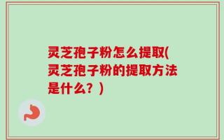 灵芝孢子粉怎么提取(灵芝孢子粉的提取方法是什么？)