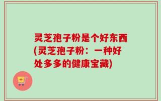 灵芝孢子粉是个好东西(灵芝孢子粉：一种好处多多的健康宝藏)