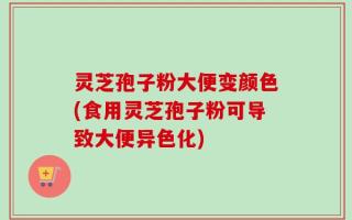 灵芝孢子粉大便变颜色(食用灵芝孢子粉可导致大便异色化)