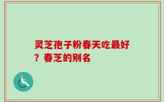 灵芝孢子粉春天吃最好？春芝的别名