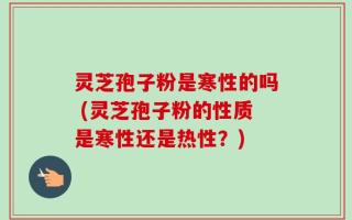 灵芝孢子粉是寒性的吗 (灵芝孢子粉的性质是寒性还是热性？)