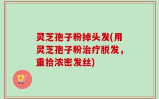 灵芝孢子粉掉头发(用灵芝孢子粉治疗脱发，重拾浓密发丝)