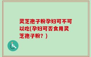 灵芝孢子粉孕妇可不可以吃(孕妇可否食用灵芝孢子粉？)