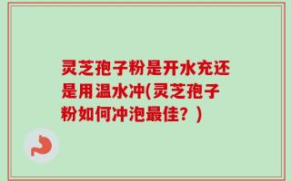 灵芝孢子粉是开水充还是用温水冲(灵芝孢子粉如何冲泡最佳？)