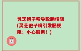 灵芝孢子粉导致肠梗阻(灵芝孢子粉引发肠梗阻：小心服用！)