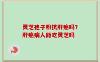 灵芝孢子粉抗肝癌吗？肝癌病人能吃灵芝吗