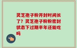 灵芝孢子粉开封时间长了？灵芝孢子粉粉密封状态下过期半年还能吃吗